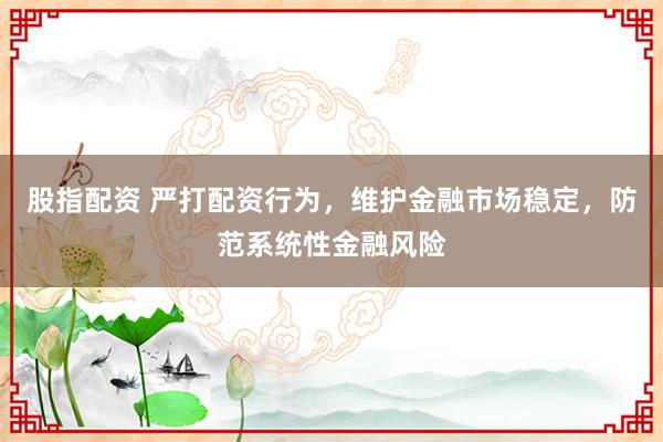 股指配资 严打配资行为，维护金融市场稳定，防范系统性金融风险