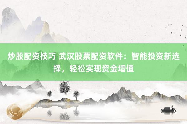 炒股配资技巧 武汉股票配资软件：智能投资新选择，轻松实现资金增值