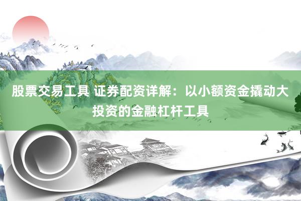 股票交易工具 证券配资详解：以小额资金撬动大投资的金融杠杆工具