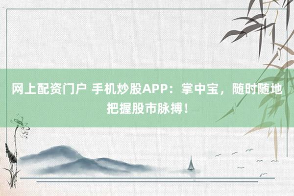 网上配资门户 手机炒股APP：掌中宝，随时随地把握股市脉搏！