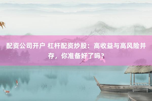 配资公司开户 杠杆配资炒股：高收益与高风险并存，你准备好了吗？