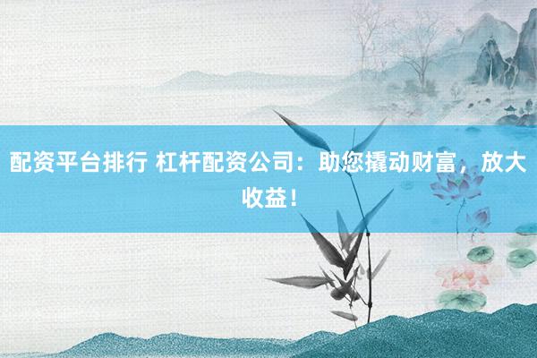 配资平台排行 杠杆配资公司：助您撬动财富，放大收益！
