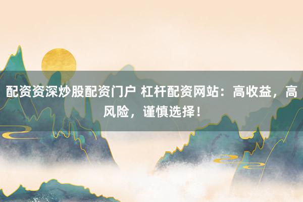 配资资深炒股配资门户 杠杆配资网站：高收益，高风险，谨慎选择！