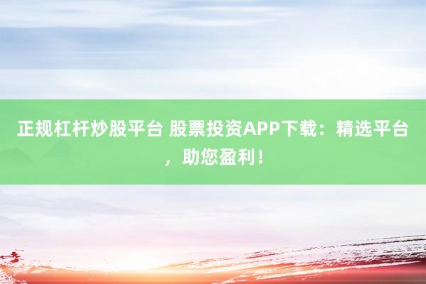 正规杠杆炒股平台 股票投资APP下载：精选平台，助您盈利！
