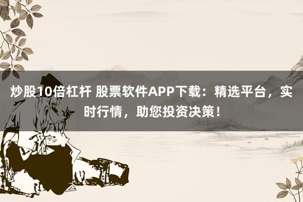 炒股10倍杠杆 股票软件APP下载：精选平台，实时行情，助您投资决策！