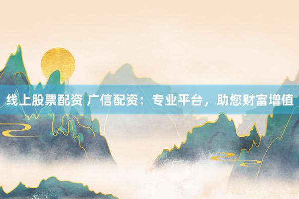 线上股票配资 广信配资：专业平台，助您财富增值