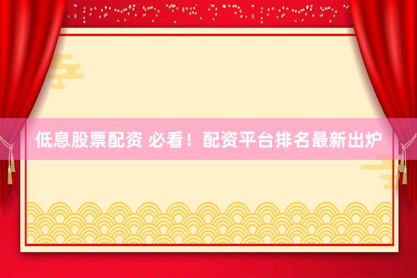 低息股票配资 必看！配资平台排名最新出炉