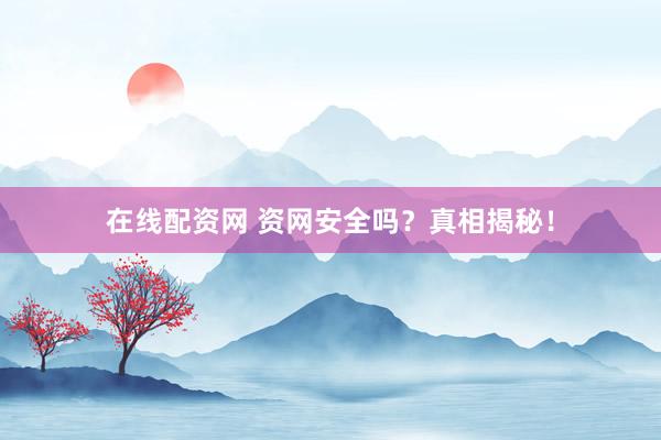 在线配资网 资网安全吗？真相揭秘！