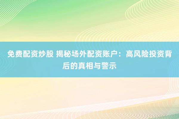 免费配资炒股 揭秘场外配资账户：高风险投资背后的真相与警示