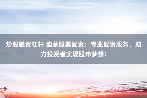 炒股融资杠杆 迪蒙股票配资：专业配资服务，助力投资者实现股市梦想！
