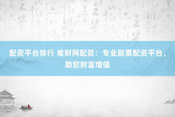 配资平台排行 堆财网配资：专业股票配资平台，助您财富增值