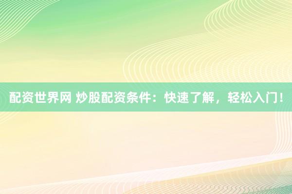 配资世界网 炒股配资条件：快速了解，轻松入门！