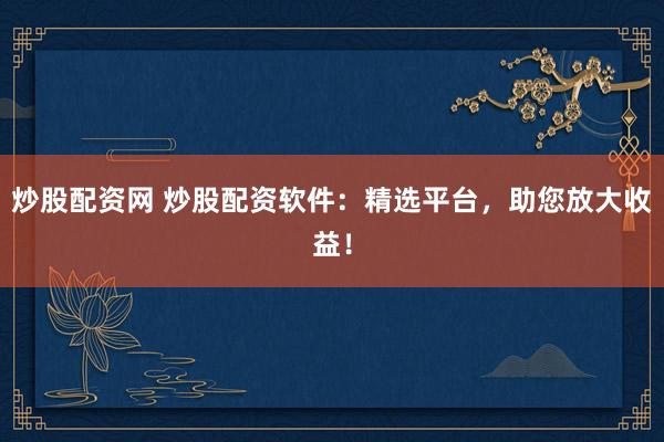 炒股配资网 炒股配资软件：精选平台，助您放大收益！