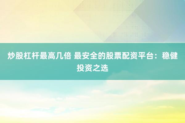 炒股杠杆最高几倍 最安全的股票配资平台：稳健投资之选