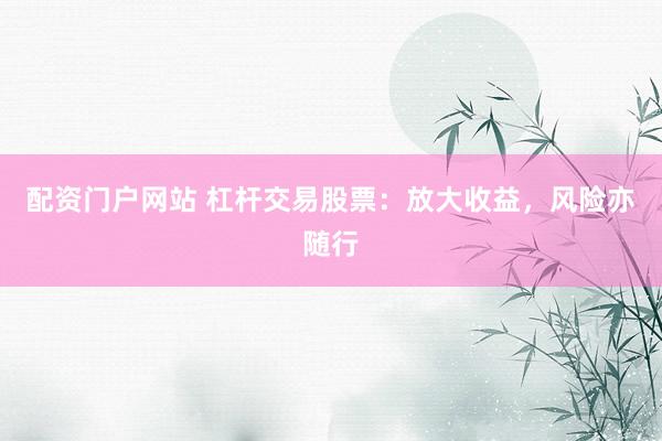 配资门户网站 杠杆交易股票：放大收益，风险亦随行