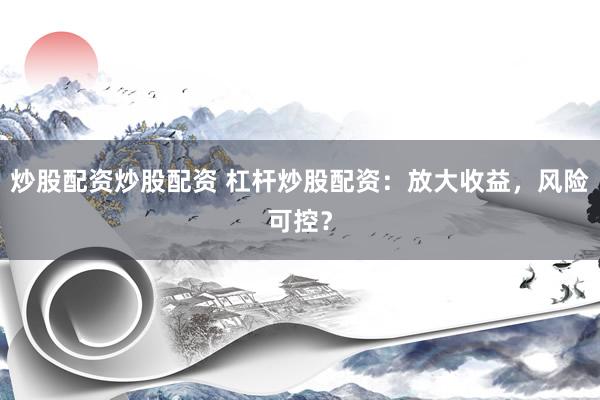 炒股配资炒股配资 杠杆炒股配资：放大收益，风险可控？