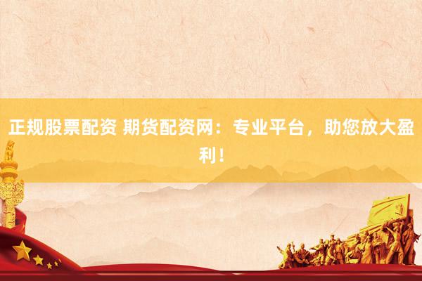 正规股票配资 期货配资网：专业平台，助您放大盈利！