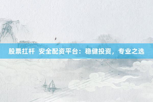 股票扛杆  安全配资平台：稳健投资，专业之选