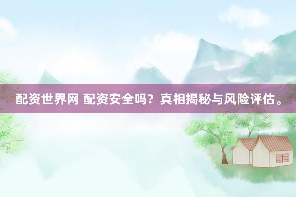 配资世界网 配资安全吗？真相揭秘与风险评估。