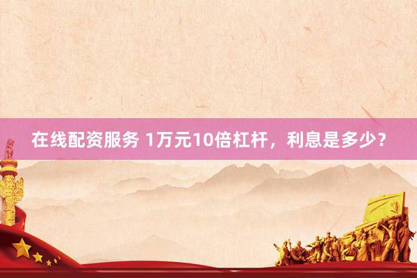 在线配资服务 1万元10倍杠杆，利息是多少？