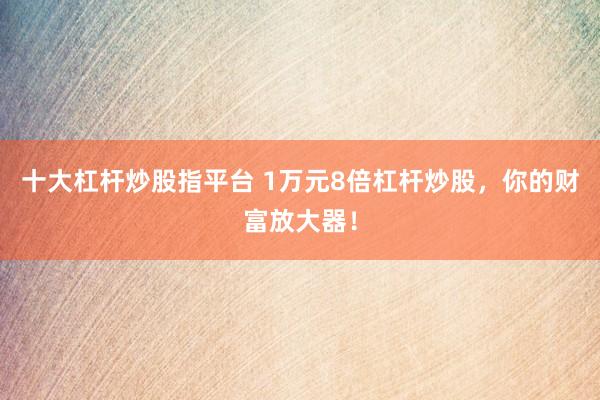十大杠杆炒股指平台 1万元8倍杠杆炒股，你的财富放大器！