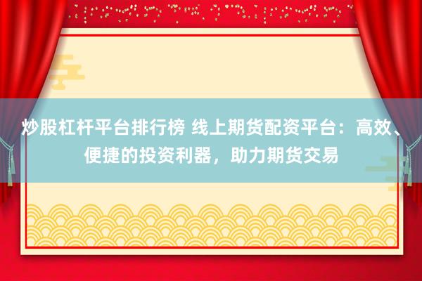 炒股杠杆平台排行榜 线上期货配资平台：高效、便捷的投资利器，助力期货交易