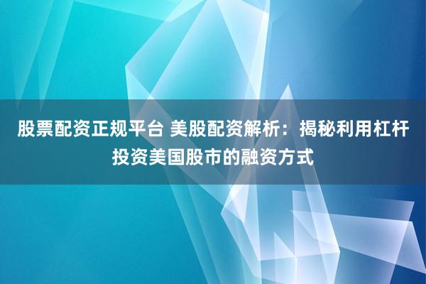 股票配资正规平台 美股配资解析：揭秘利用杠杆投资美国股市的融资方式