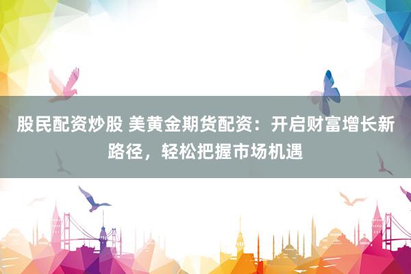 股民配资炒股 美黄金期货配资：开启财富增长新路径，轻松把握市场机遇