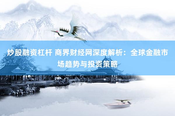 炒股融资杠杆 商界财经网深度解析：全球金融市场趋势与投资策略