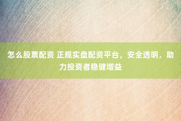 怎么股票配资 正规实盘配资平台，安全透明，助力投资者稳健增益