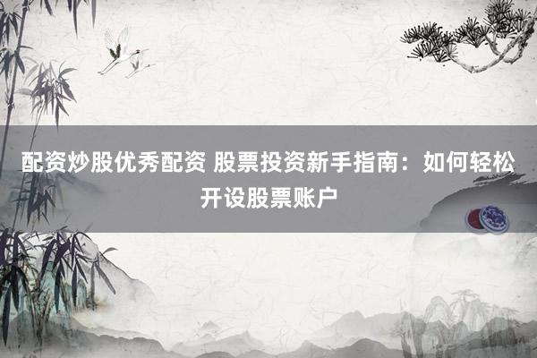 配资炒股优秀配资 股票投资新手指南：如何轻松开设股票账户