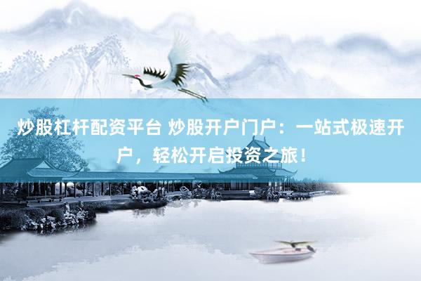 炒股杠杆配资平台 炒股开户门户：一站式极速开户，轻松开启投资之旅！