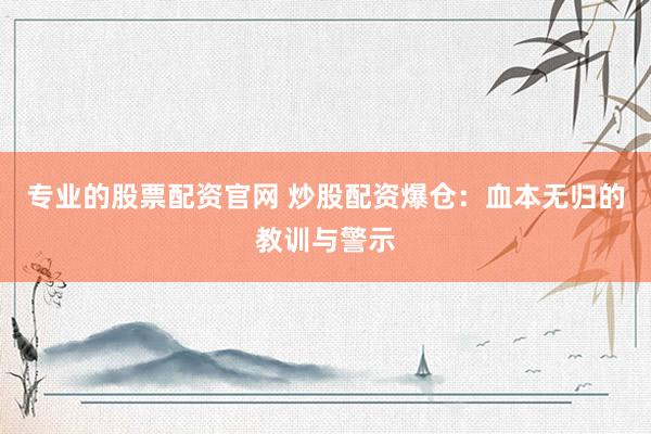 专业的股票配资官网 炒股配资爆仓：血本无归的教训与警示