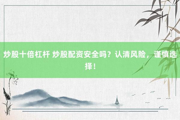 炒股十倍杠杆 炒股配资安全吗？认清风险，谨慎选择！
