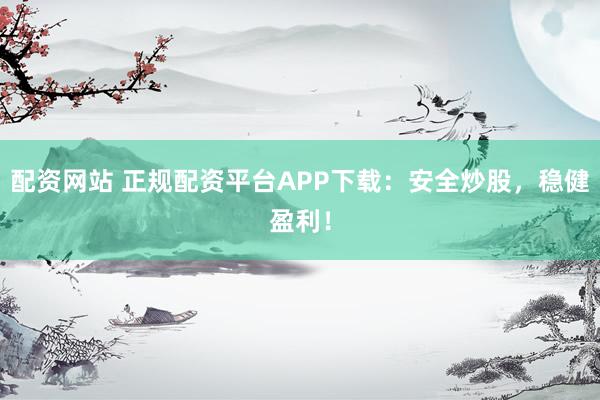 配资网站 正规配资平台APP下载：安全炒股，稳健盈利！