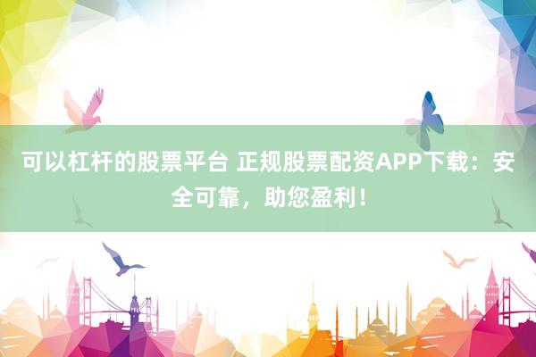可以杠杆的股票平台 正规股票配资APP下载：安全可靠，助您盈利！