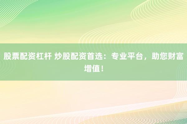 股票配资杠杆 炒股配资首选：专业平台，助您财富增值！