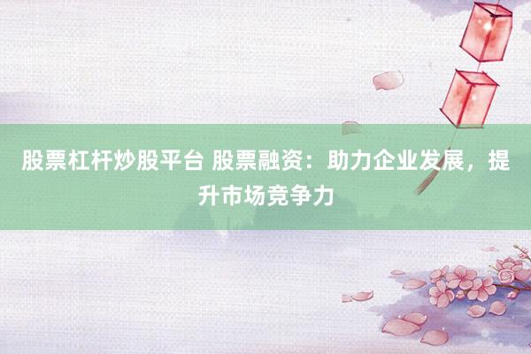 股票杠杆炒股平台 股票融资：助力企业发展，提升市场竞争力