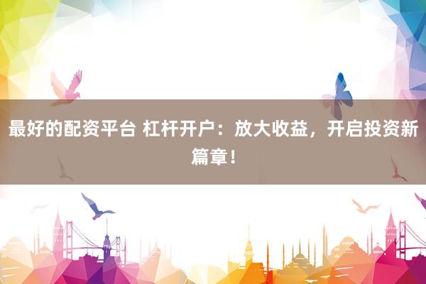 最好的配资平台 杠杆开户：放大收益，开启投资新篇章！