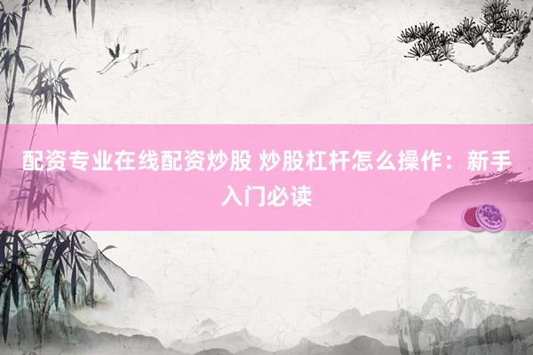 配资专业在线配资炒股 炒股杠杆怎么操作：新手入门必读