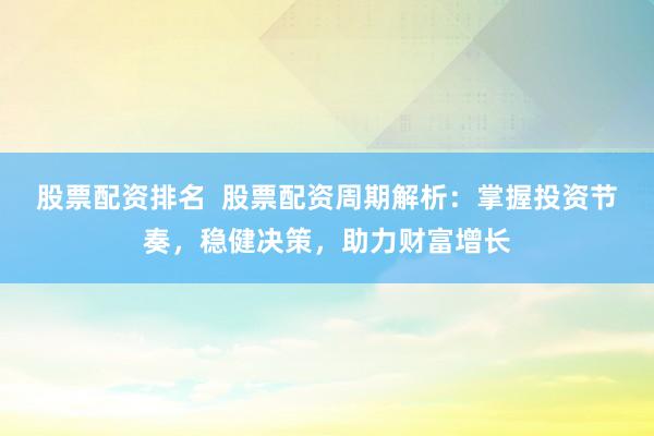 股票配资排名  股票配资周期解析：掌握投资节奏，稳健决策，助力财富增长