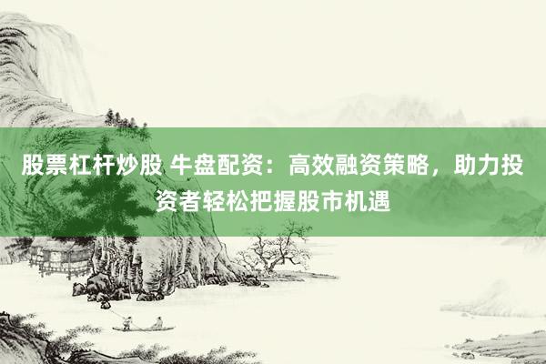 股票杠杆炒股 牛盘配资：高效融资策略，助力投资者轻松把握股市机遇