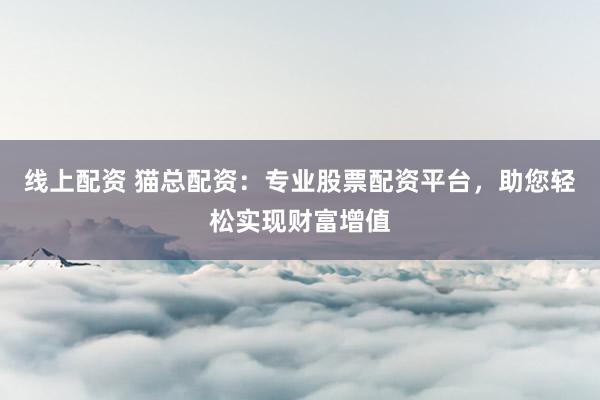 线上配资 猫总配资：专业股票配资平台，助您轻松实现财富增值