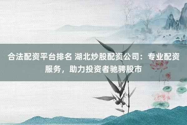 合法配资平台排名 湖北炒股配资公司：专业配资服务，助力投资者驰骋股市