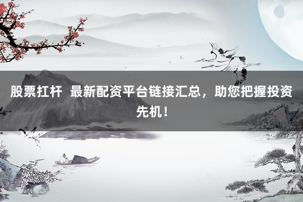 股票扛杆  最新配资平台链接汇总，助您把握投资先机！