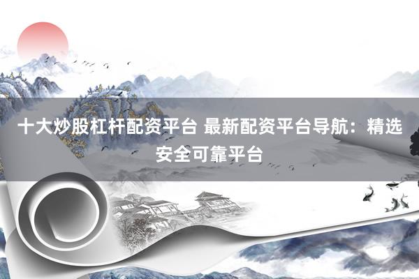 十大炒股杠杆配资平台 最新配资平台导航：精选安全可靠平台
