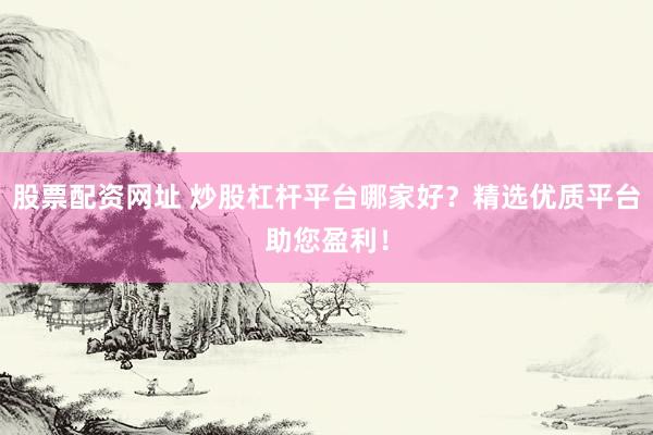 股票配资网址 炒股杠杆平台哪家好？精选优质平台助您盈利！