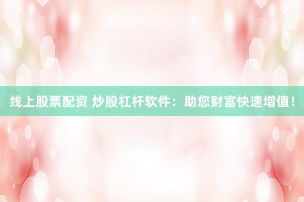 线上股票配资 炒股杠杆软件：助您财富快速增值！