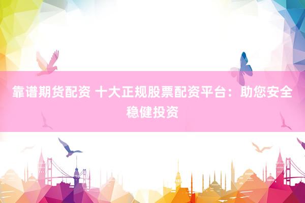靠谱期货配资 十大正规股票配资平台：助您安全稳健投资
