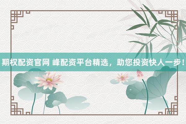 期权配资官网 峰配资平台精选，助您投资快人一步！